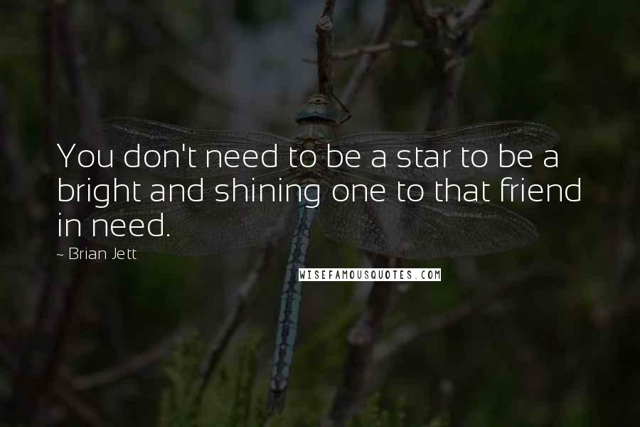 Brian Jett Quotes: You don't need to be a star to be a bright and shining one to that friend in need.