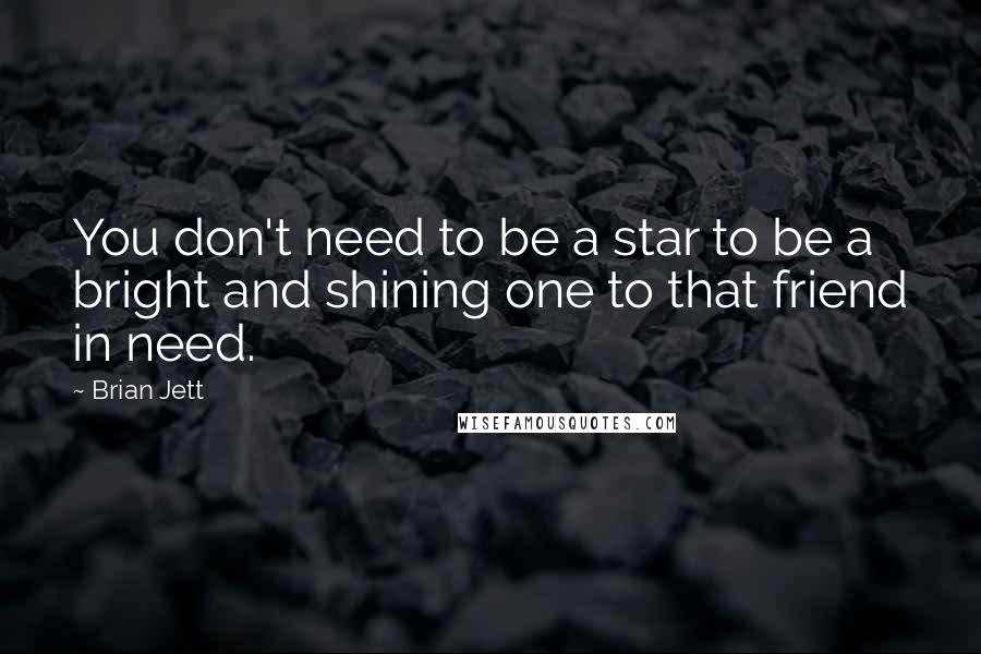 Brian Jett Quotes: You don't need to be a star to be a bright and shining one to that friend in need.