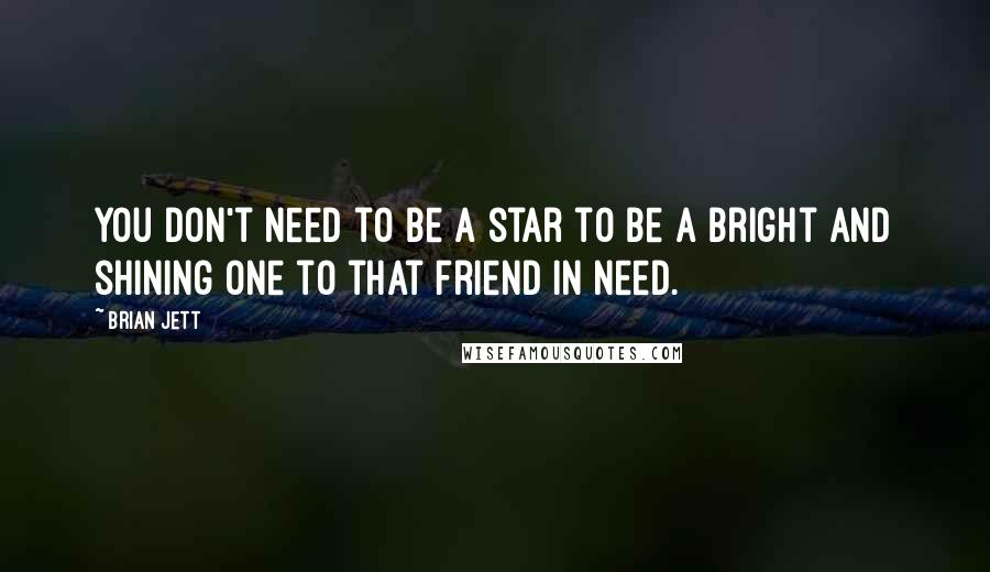 Brian Jett Quotes: You don't need to be a star to be a bright and shining one to that friend in need.