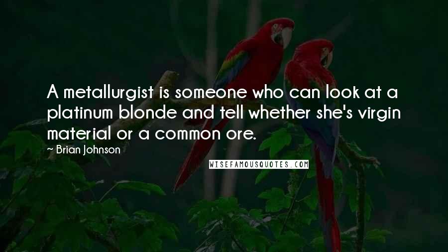Brian Johnson Quotes: A metallurgist is someone who can look at a platinum blonde and tell whether she's virgin material or a common ore.