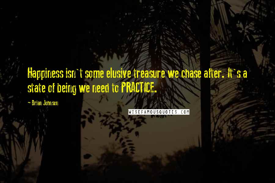 Brian Johnson Quotes: Happiness isn't some elusive treasure we chase after. It's a state of being we need to PRACTICE.