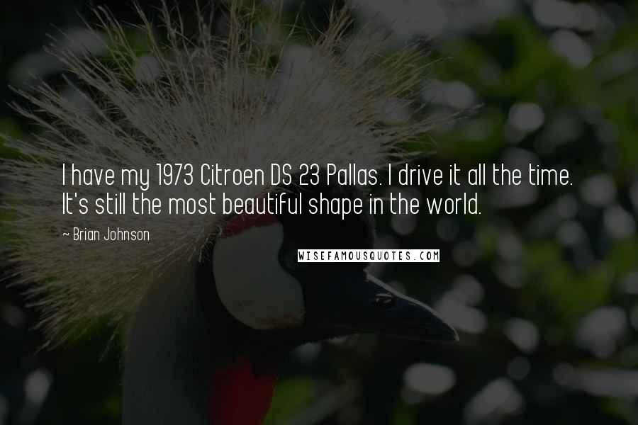 Brian Johnson Quotes: I have my 1973 Citroen DS 23 Pallas. I drive it all the time. It's still the most beautiful shape in the world.