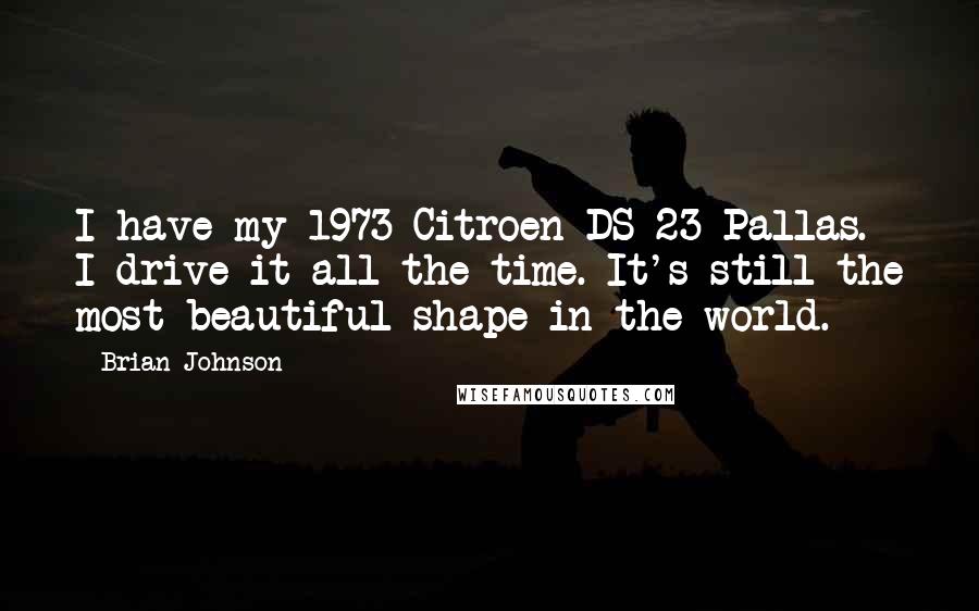 Brian Johnson Quotes: I have my 1973 Citroen DS 23 Pallas. I drive it all the time. It's still the most beautiful shape in the world.