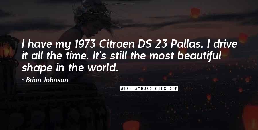 Brian Johnson Quotes: I have my 1973 Citroen DS 23 Pallas. I drive it all the time. It's still the most beautiful shape in the world.