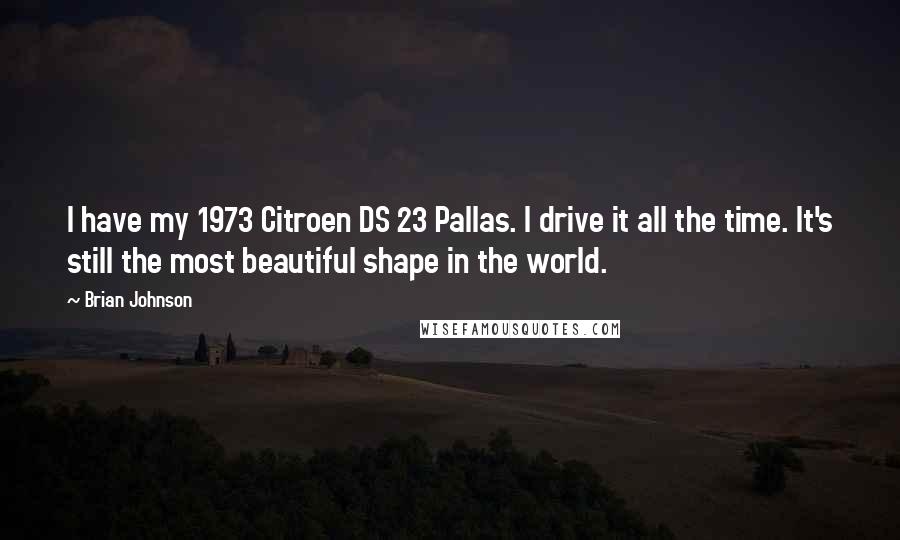 Brian Johnson Quotes: I have my 1973 Citroen DS 23 Pallas. I drive it all the time. It's still the most beautiful shape in the world.