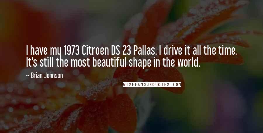 Brian Johnson Quotes: I have my 1973 Citroen DS 23 Pallas. I drive it all the time. It's still the most beautiful shape in the world.