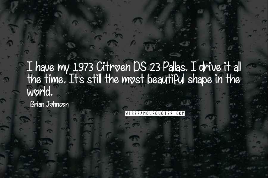 Brian Johnson Quotes: I have my 1973 Citroen DS 23 Pallas. I drive it all the time. It's still the most beautiful shape in the world.