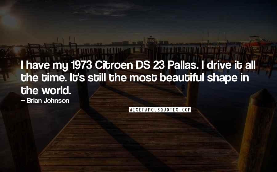 Brian Johnson Quotes: I have my 1973 Citroen DS 23 Pallas. I drive it all the time. It's still the most beautiful shape in the world.