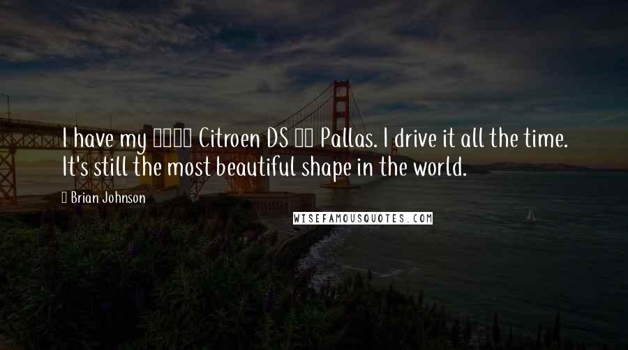 Brian Johnson Quotes: I have my 1973 Citroen DS 23 Pallas. I drive it all the time. It's still the most beautiful shape in the world.