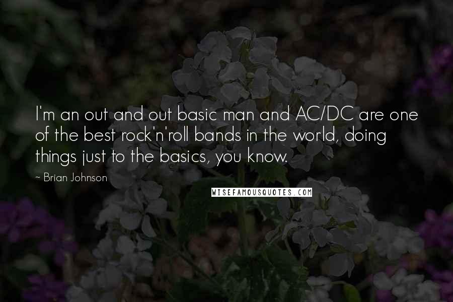 Brian Johnson Quotes: I'm an out and out basic man and AC/DC are one of the best rock'n'roll bands in the world, doing things just to the basics, you know.