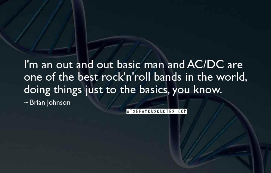 Brian Johnson Quotes: I'm an out and out basic man and AC/DC are one of the best rock'n'roll bands in the world, doing things just to the basics, you know.