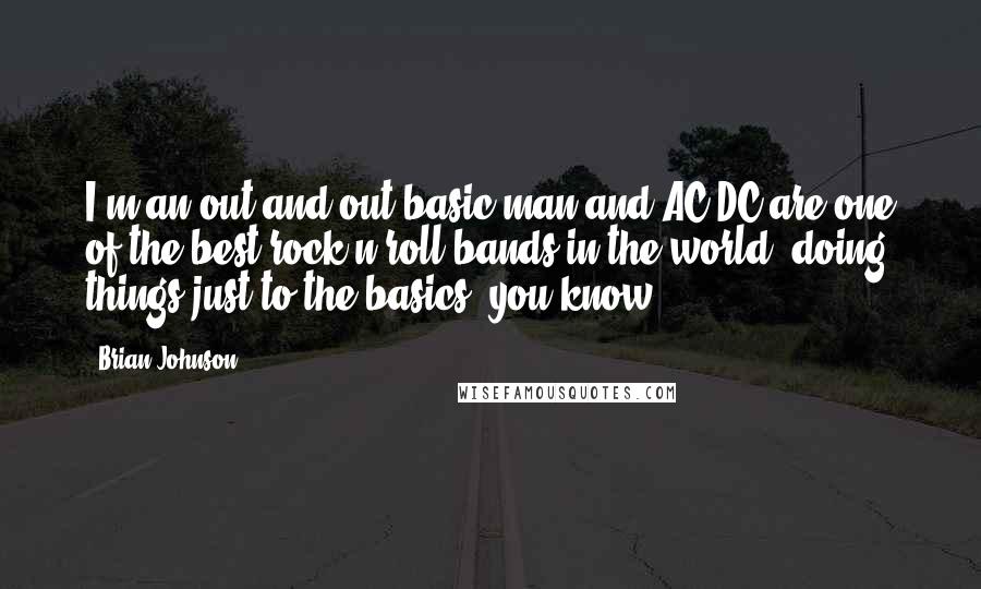 Brian Johnson Quotes: I'm an out and out basic man and AC/DC are one of the best rock'n'roll bands in the world, doing things just to the basics, you know.