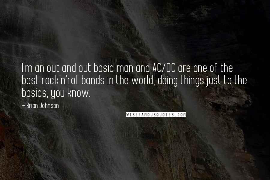 Brian Johnson Quotes: I'm an out and out basic man and AC/DC are one of the best rock'n'roll bands in the world, doing things just to the basics, you know.