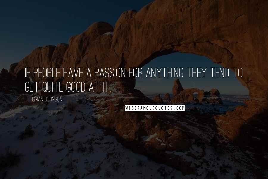 Brian Johnson Quotes: If people have a passion for anything they tend to get quite good at it.