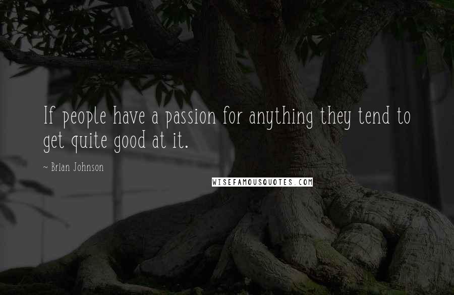 Brian Johnson Quotes: If people have a passion for anything they tend to get quite good at it.