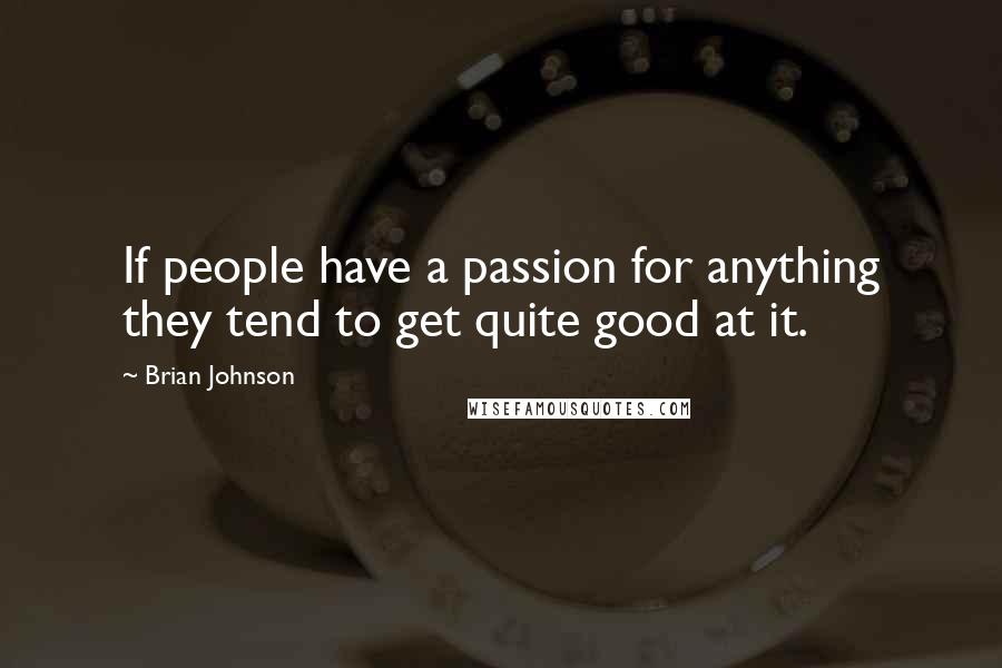 Brian Johnson Quotes: If people have a passion for anything they tend to get quite good at it.