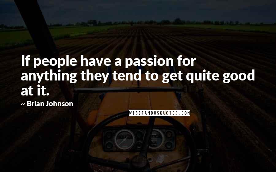 Brian Johnson Quotes: If people have a passion for anything they tend to get quite good at it.