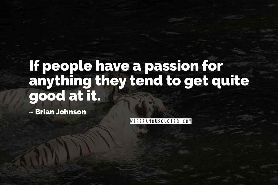 Brian Johnson Quotes: If people have a passion for anything they tend to get quite good at it.