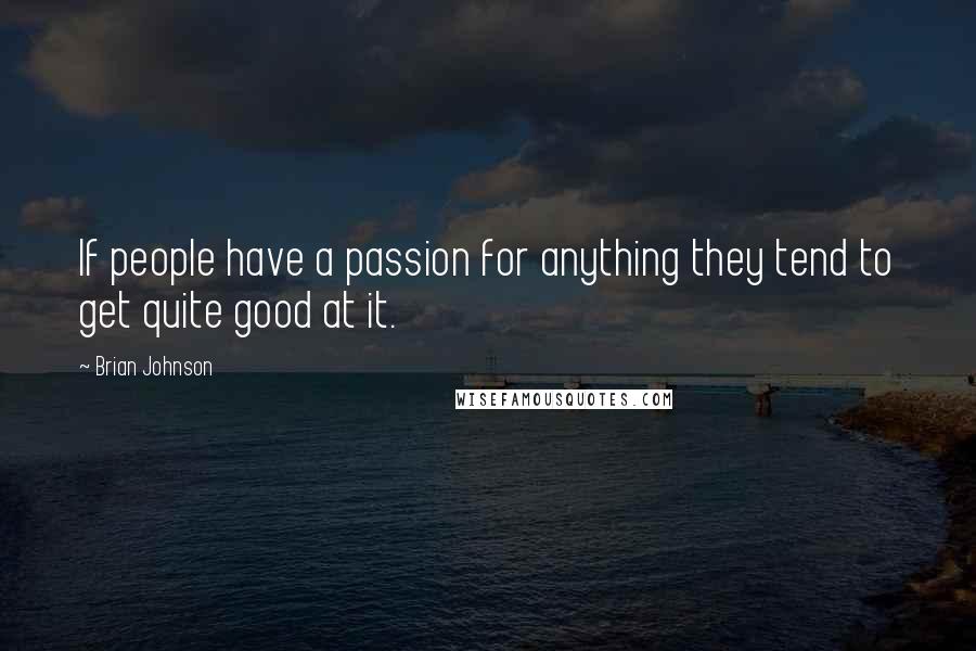 Brian Johnson Quotes: If people have a passion for anything they tend to get quite good at it.