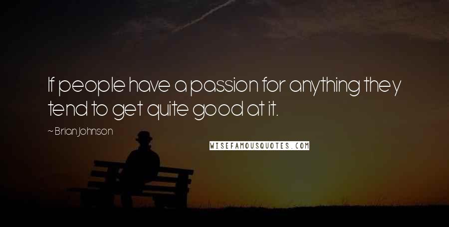 Brian Johnson Quotes: If people have a passion for anything they tend to get quite good at it.