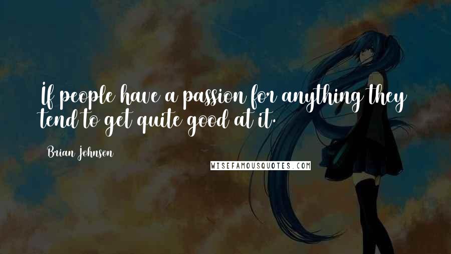 Brian Johnson Quotes: If people have a passion for anything they tend to get quite good at it.