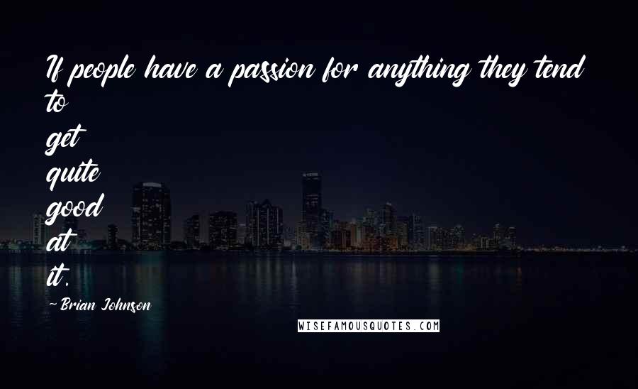 Brian Johnson Quotes: If people have a passion for anything they tend to get quite good at it.