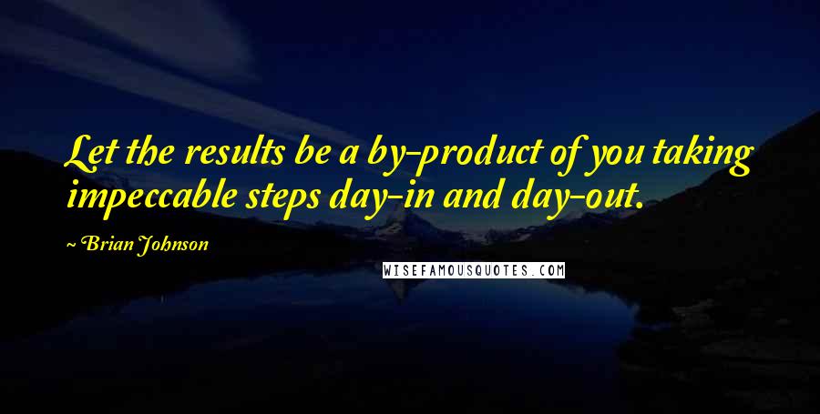 Brian Johnson Quotes: Let the results be a by-product of you taking impeccable steps day-in and day-out.