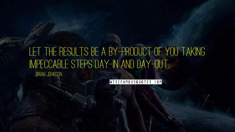 Brian Johnson Quotes: Let the results be a by-product of you taking impeccable steps day-in and day-out.