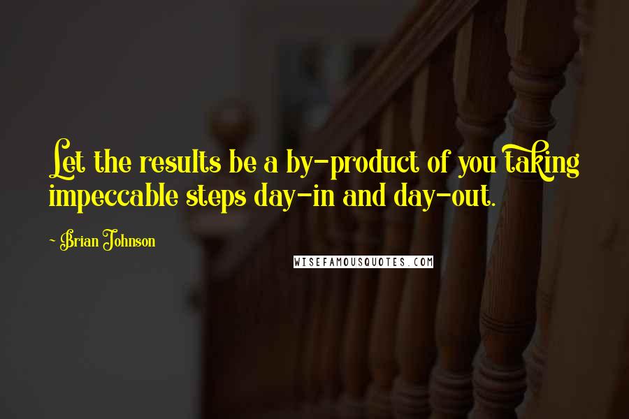 Brian Johnson Quotes: Let the results be a by-product of you taking impeccable steps day-in and day-out.