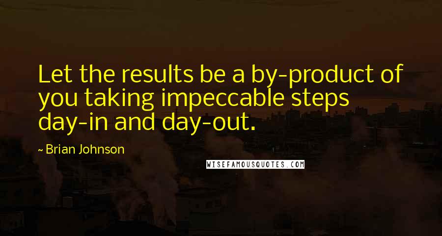 Brian Johnson Quotes: Let the results be a by-product of you taking impeccable steps day-in and day-out.