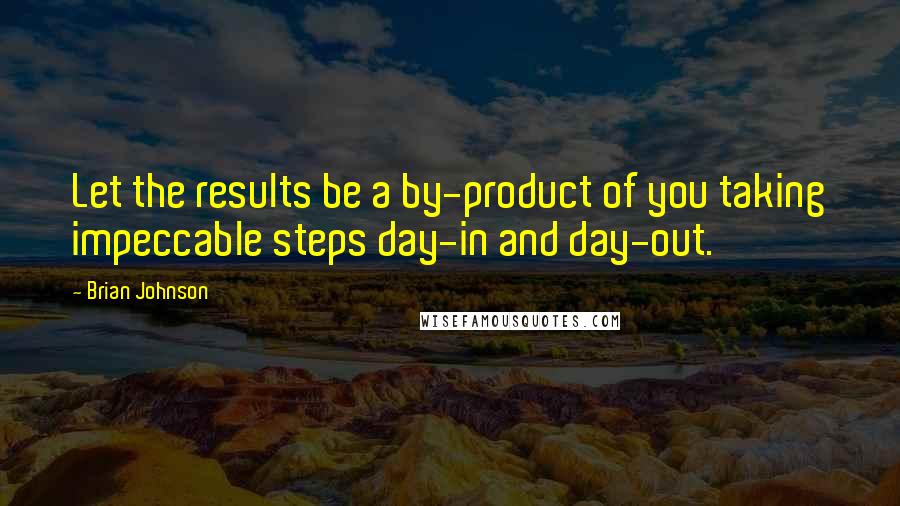 Brian Johnson Quotes: Let the results be a by-product of you taking impeccable steps day-in and day-out.