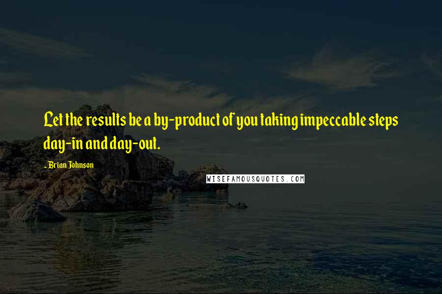Brian Johnson Quotes: Let the results be a by-product of you taking impeccable steps day-in and day-out.