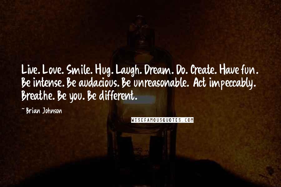 Brian Johnson Quotes: Live. Love. Smile. Hug. Laugh. Dream. Do. Create. Have fun. Be intense. Be audacious. Be unreasonable. Act impeccably. Breathe. Be you. Be different.