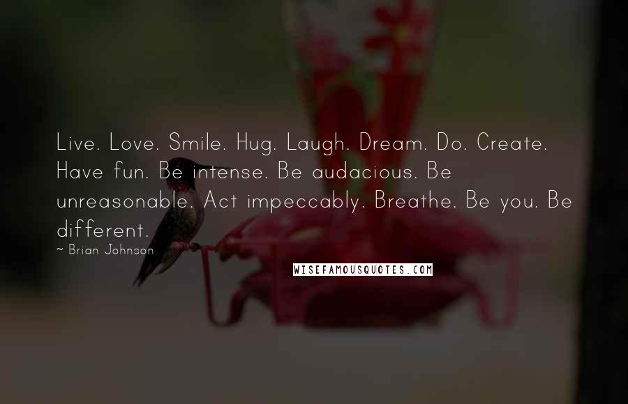 Brian Johnson Quotes: Live. Love. Smile. Hug. Laugh. Dream. Do. Create. Have fun. Be intense. Be audacious. Be unreasonable. Act impeccably. Breathe. Be you. Be different.