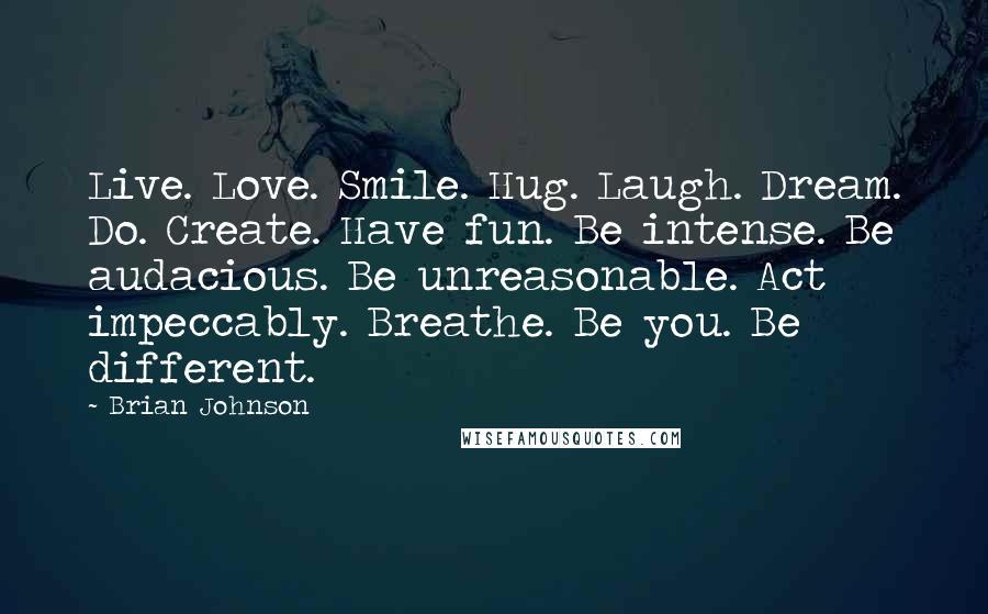 Brian Johnson Quotes: Live. Love. Smile. Hug. Laugh. Dream. Do. Create. Have fun. Be intense. Be audacious. Be unreasonable. Act impeccably. Breathe. Be you. Be different.