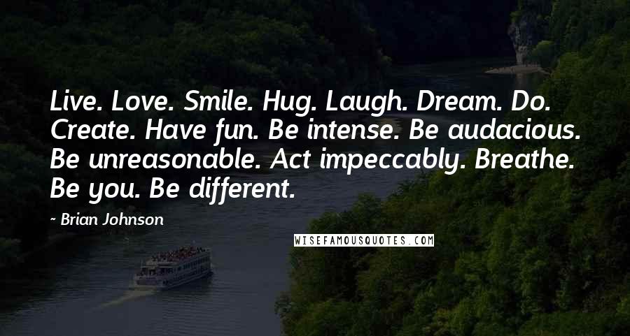 Brian Johnson Quotes: Live. Love. Smile. Hug. Laugh. Dream. Do. Create. Have fun. Be intense. Be audacious. Be unreasonable. Act impeccably. Breathe. Be you. Be different.