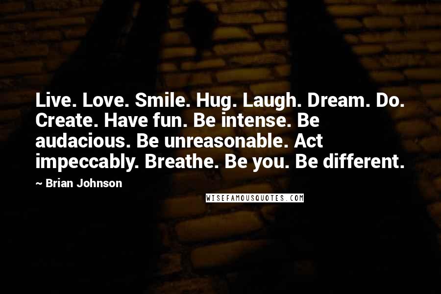 Brian Johnson Quotes: Live. Love. Smile. Hug. Laugh. Dream. Do. Create. Have fun. Be intense. Be audacious. Be unreasonable. Act impeccably. Breathe. Be you. Be different.
