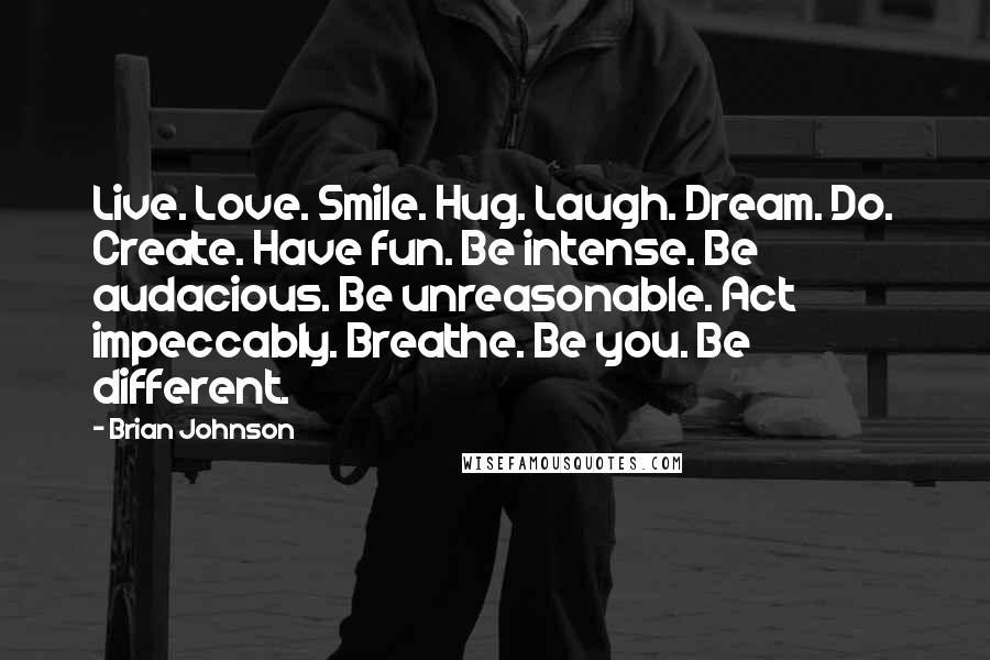 Brian Johnson Quotes: Live. Love. Smile. Hug. Laugh. Dream. Do. Create. Have fun. Be intense. Be audacious. Be unreasonable. Act impeccably. Breathe. Be you. Be different.