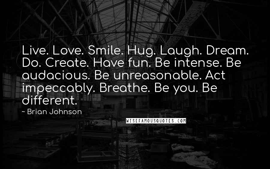 Brian Johnson Quotes: Live. Love. Smile. Hug. Laugh. Dream. Do. Create. Have fun. Be intense. Be audacious. Be unreasonable. Act impeccably. Breathe. Be you. Be different.