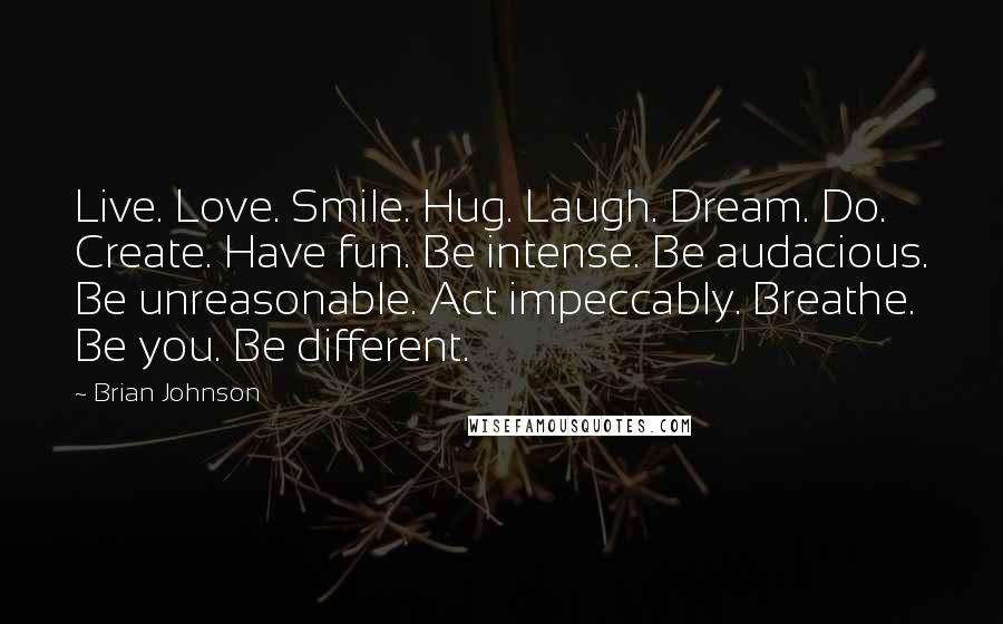 Brian Johnson Quotes: Live. Love. Smile. Hug. Laugh. Dream. Do. Create. Have fun. Be intense. Be audacious. Be unreasonable. Act impeccably. Breathe. Be you. Be different.