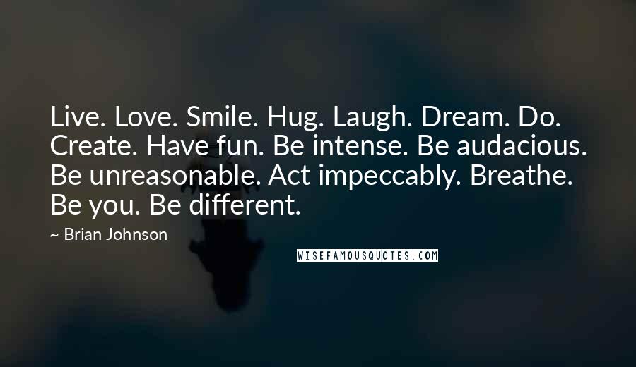 Brian Johnson Quotes: Live. Love. Smile. Hug. Laugh. Dream. Do. Create. Have fun. Be intense. Be audacious. Be unreasonable. Act impeccably. Breathe. Be you. Be different.