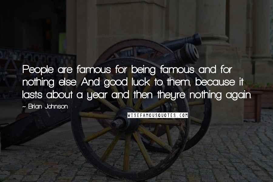 Brian Johnson Quotes: People are famous for being famous and for nothing else. And good luck to them, because it lasts about a year and then they're nothing again.