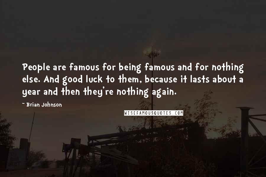 Brian Johnson Quotes: People are famous for being famous and for nothing else. And good luck to them, because it lasts about a year and then they're nothing again.