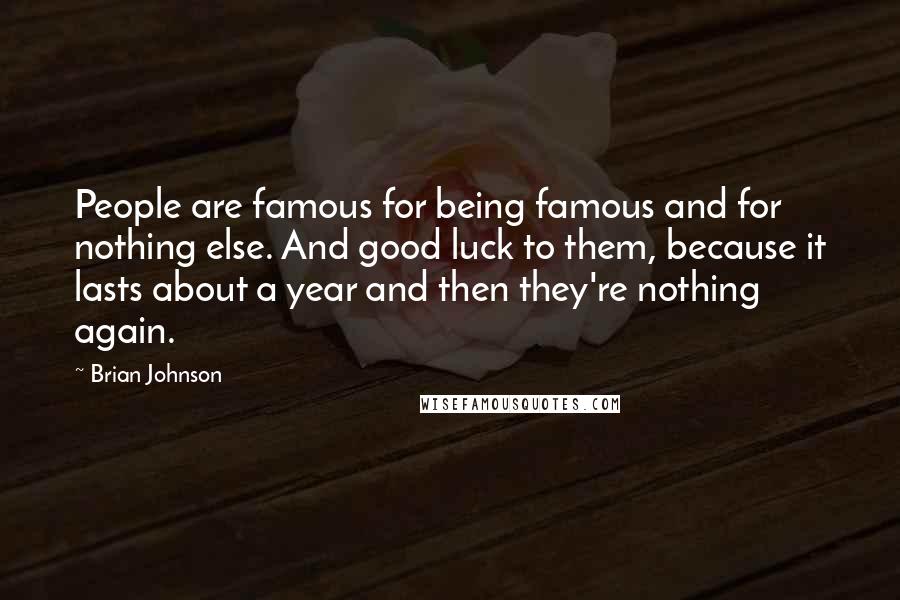Brian Johnson Quotes: People are famous for being famous and for nothing else. And good luck to them, because it lasts about a year and then they're nothing again.