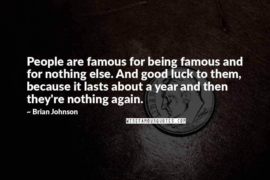 Brian Johnson Quotes: People are famous for being famous and for nothing else. And good luck to them, because it lasts about a year and then they're nothing again.