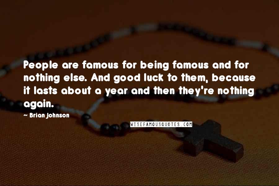 Brian Johnson Quotes: People are famous for being famous and for nothing else. And good luck to them, because it lasts about a year and then they're nothing again.