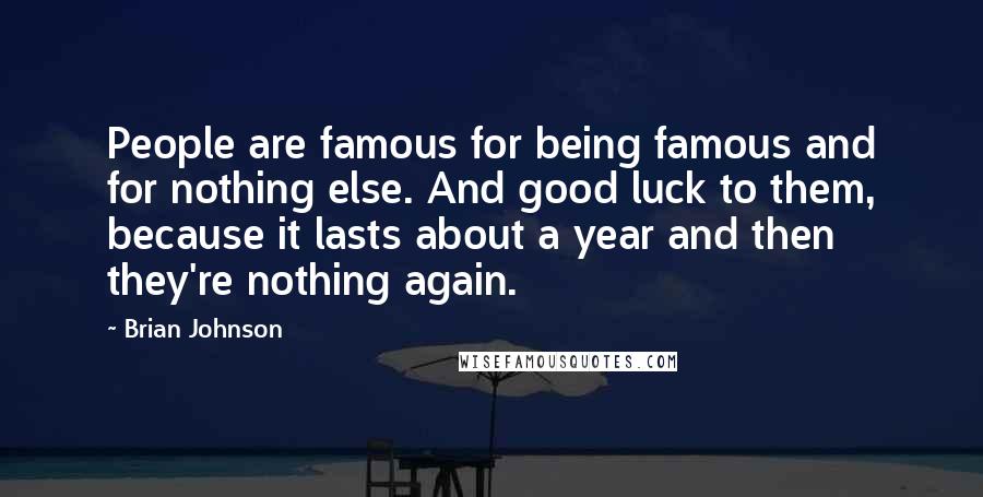 Brian Johnson Quotes: People are famous for being famous and for nothing else. And good luck to them, because it lasts about a year and then they're nothing again.