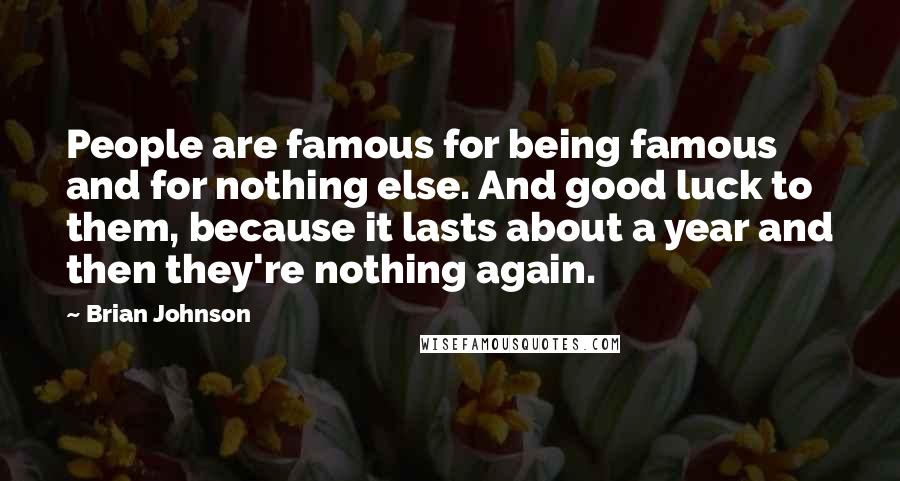 Brian Johnson Quotes: People are famous for being famous and for nothing else. And good luck to them, because it lasts about a year and then they're nothing again.