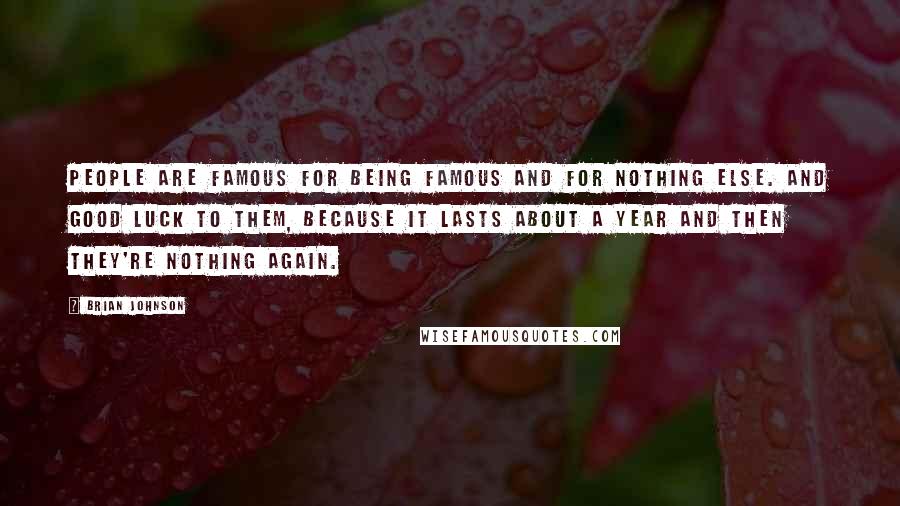 Brian Johnson Quotes: People are famous for being famous and for nothing else. And good luck to them, because it lasts about a year and then they're nothing again.