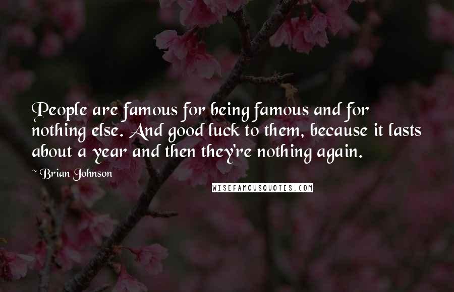 Brian Johnson Quotes: People are famous for being famous and for nothing else. And good luck to them, because it lasts about a year and then they're nothing again.